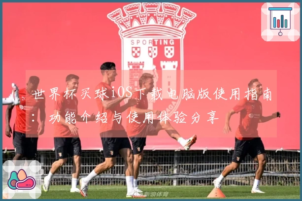 世界杯买球iOS下载电脑版使用指南：功能介绍与使用体验分享