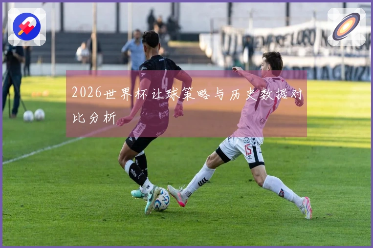 2026世界杯让球策略与历史数据对比分析