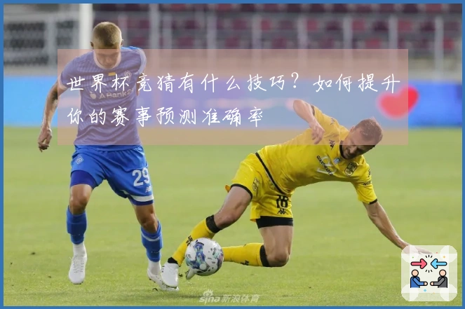 世界杯竞猜有什么技巧？如何提升你的赛事预测准确率
