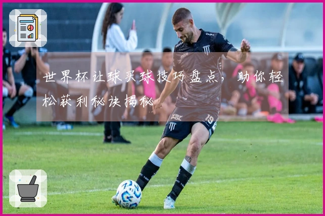 世界杯让球买球技巧盘点，助你轻松获利秘诀揭秘