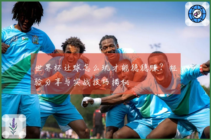 世界杯让球怎么玩才能稳稳赚？经验分享与实战技巧揭秘