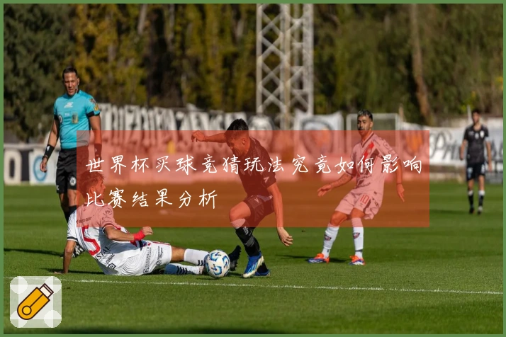 世界杯买球竞猜玩法究竟如何影响比赛结果分析