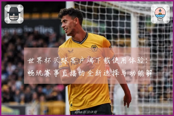 世界杯买球客户端下载使用体验：畅玩赛事直播的全新选择与功能解读