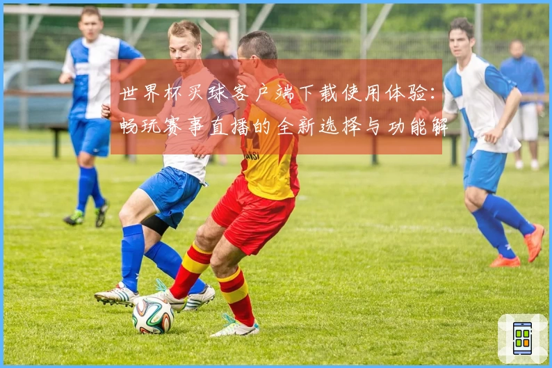 世界杯买球客户端下载使用体验：畅玩赛事直播的全新选择与功能解读