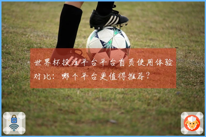 世界杯投注平台平台首页使用体验对比：哪个平台更值得推荐？