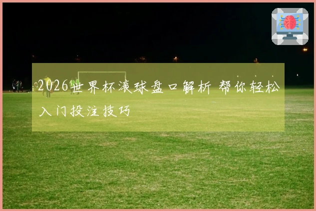 2026世界杯滚球盘口解析 帮你轻松入门投注技巧