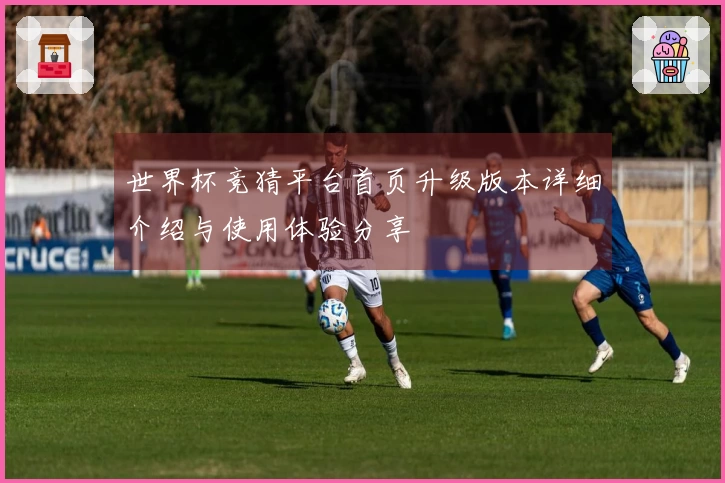 世界杯竞猜平台首页升级版本详细介绍与使用体验分享