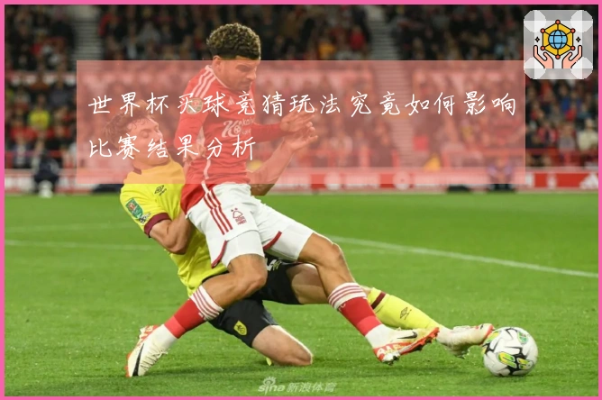 世界杯买球竞猜玩法究竟如何影响比赛结果分析