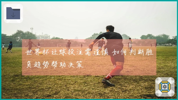 世界杯让球投注需谨慎 如何判断胜负趋势帮助决策