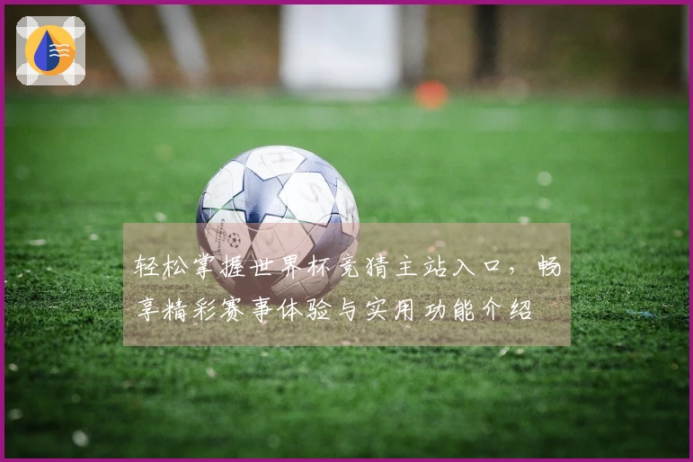 轻松掌握世界杯竞猜主站入口，畅享精彩赛事体验与实用功能介绍