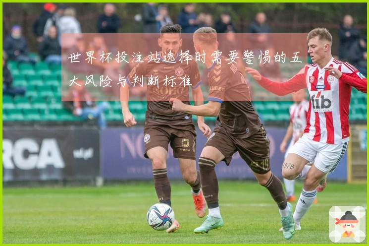 世界杯投注站选择时需要警惕的五大风险与判断标准
