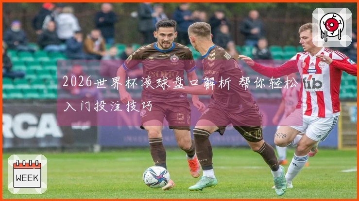 2026世界杯滚球盘口解析 帮你轻松入门投注技巧