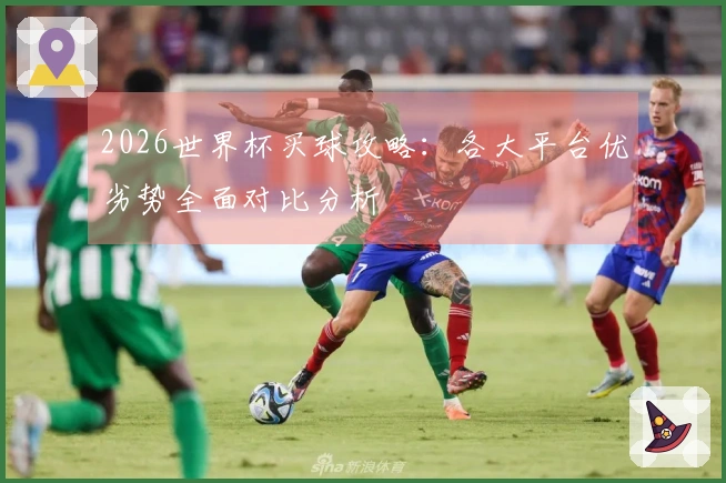2026世界杯买球攻略：各大平台优劣势全面对比分析