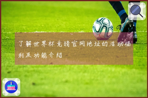了解世界杯竞猜官网地址的活动福利及功能介绍