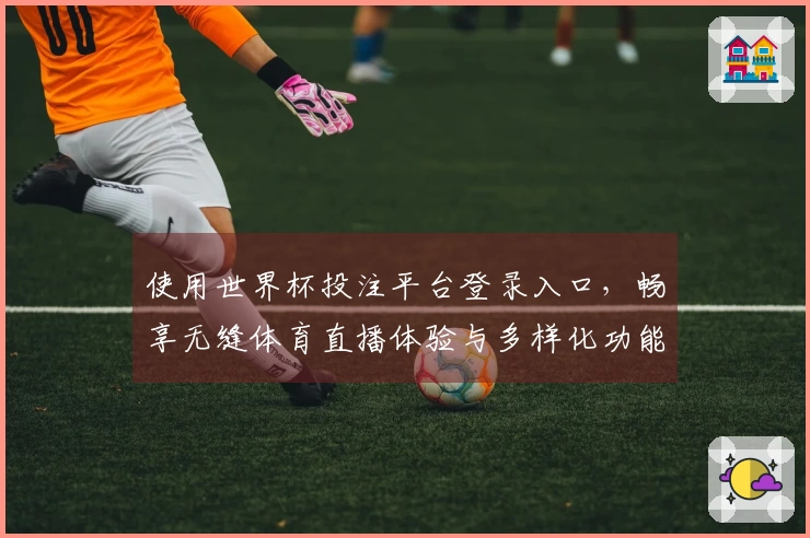 使用世界杯投注平台登录入口，畅享无缝体育直播体验与多样化功能介绍