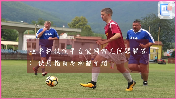 世界杯投注平台官网常见问题解答：使用指南与功能介绍
