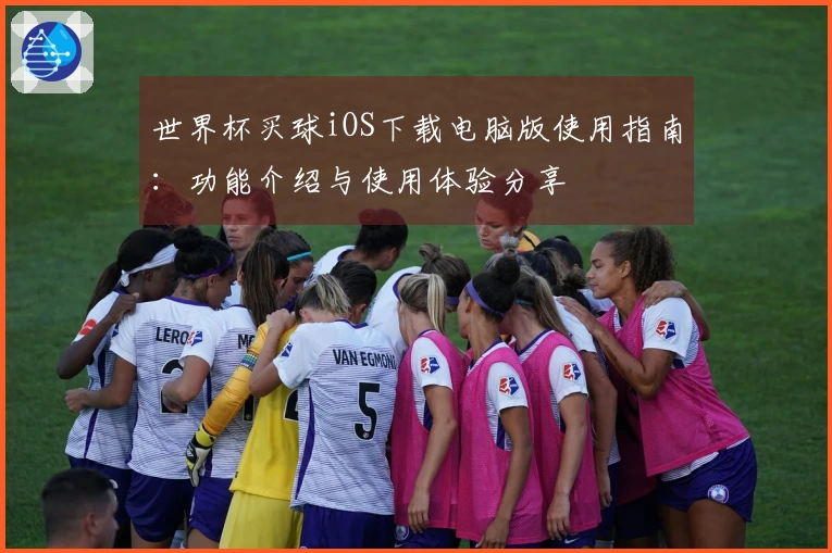 世界杯买球iOS下载电脑版使用指南:功能介绍与使用体验分享