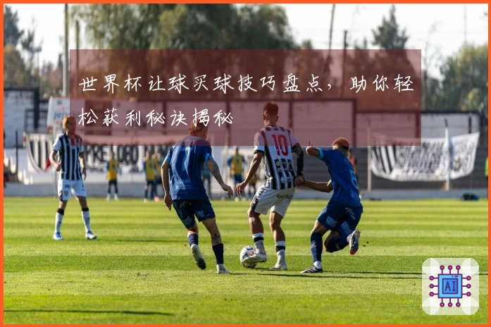 世界杯让球买球技巧盘点，助你轻松获利秘诀揭秘
