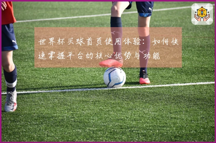 世界杯买球首页使用体验：如何快速掌握平台的核心优势与功能