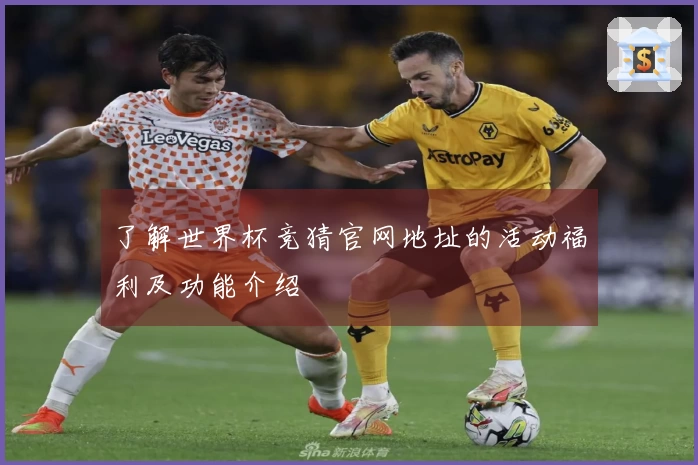 了解世界杯竞猜官网地址的活动福利及功能介绍